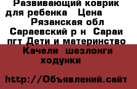 Развивающий коврик для ребенка › Цена ­ 1 600 - Рязанская обл., Сараевский р-н, Сараи пгт Дети и материнство » Качели, шезлонги, ходунки   